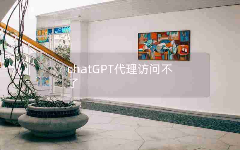chatGPT代理访问不了 chatGPT代理访问不了