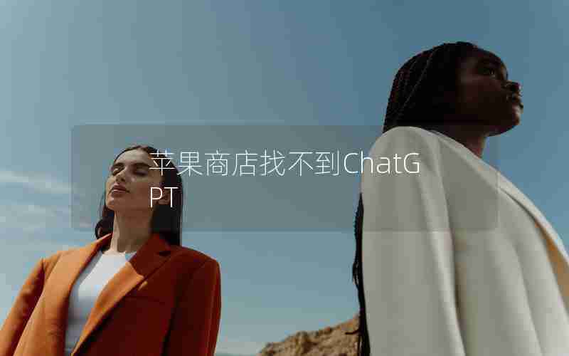 苹果商店找不到ChatGPT 苹果商店找不到ChatGPT