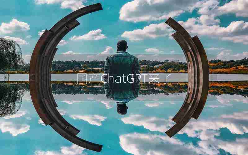 国产ChatGPT来了 国产ChatGPT来了