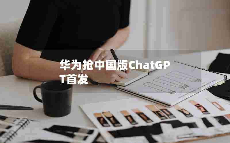 华为抢中国版ChatGPT首发 华为抢中国版ChatGPT首发