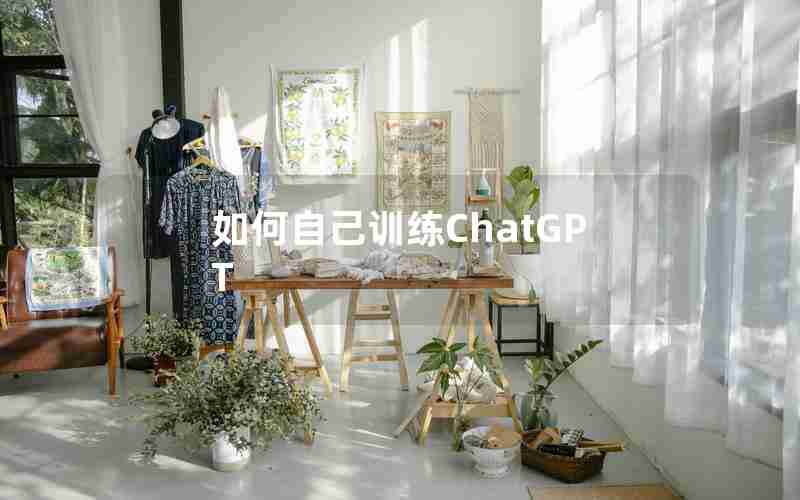 如何自己训练ChatGPT 如何自己训练ChatGPT