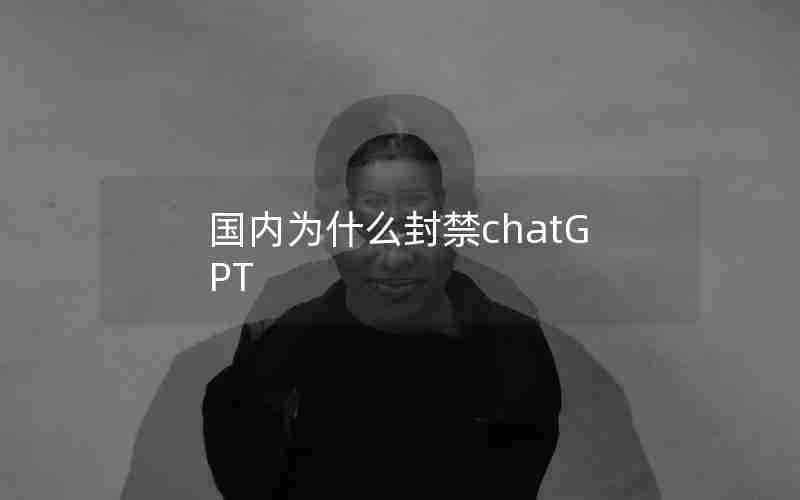 国内为什么封禁chatGPT 国内为什么封禁chatGPT