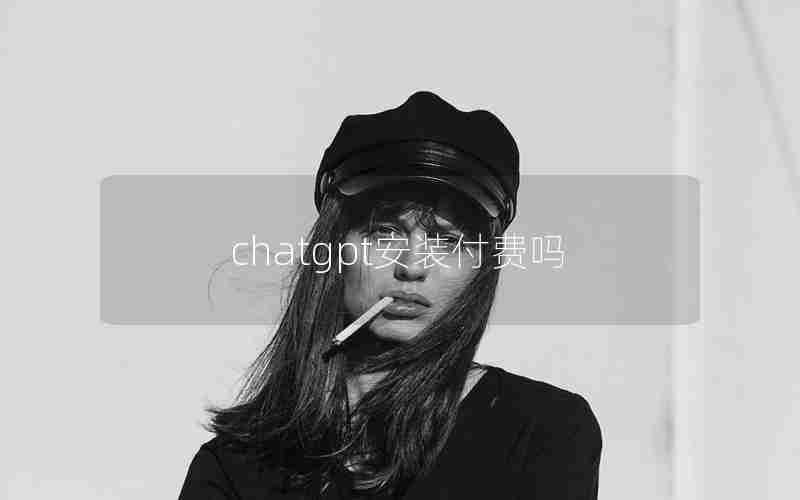 chatgpt安装付费吗 chatgpt安装付费吗