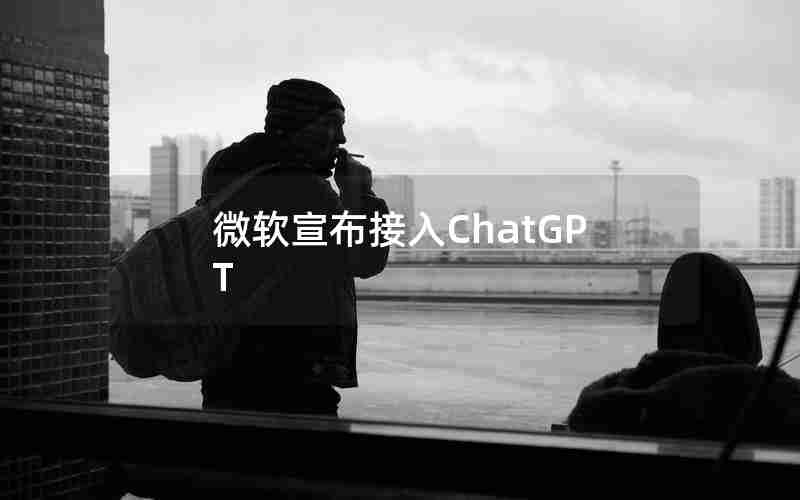 微软宣布接入ChatGPT 微软宣布接入ChatGPT
