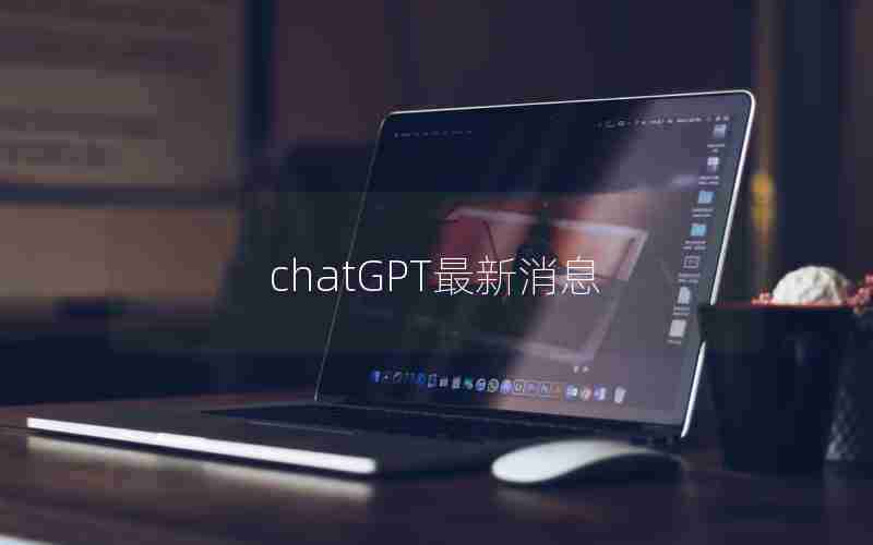 chatGPT最新消息 chatGPT最新消息