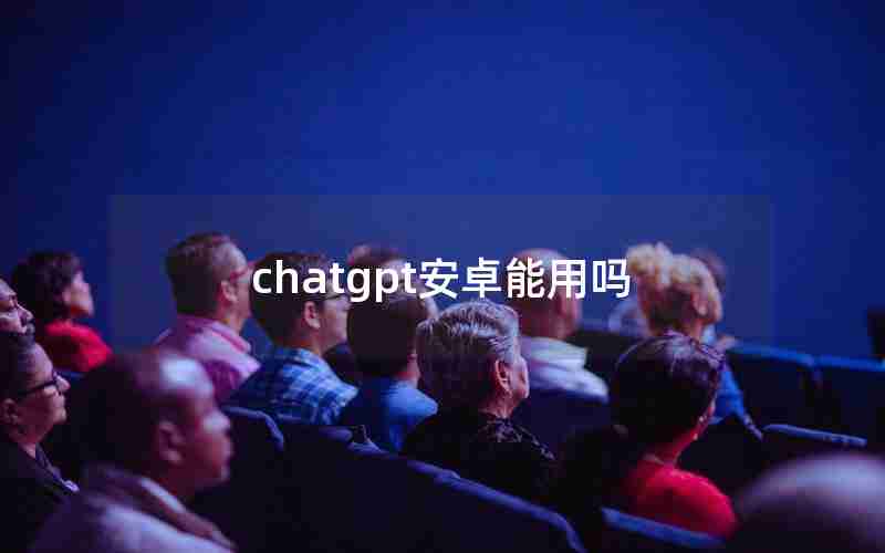 chatgpt安卓能用吗 chatgpt安卓能用吗