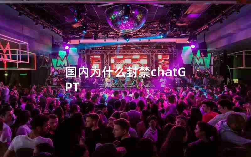 国内为什么封禁chatGPT 国内为什么封禁chatGPT