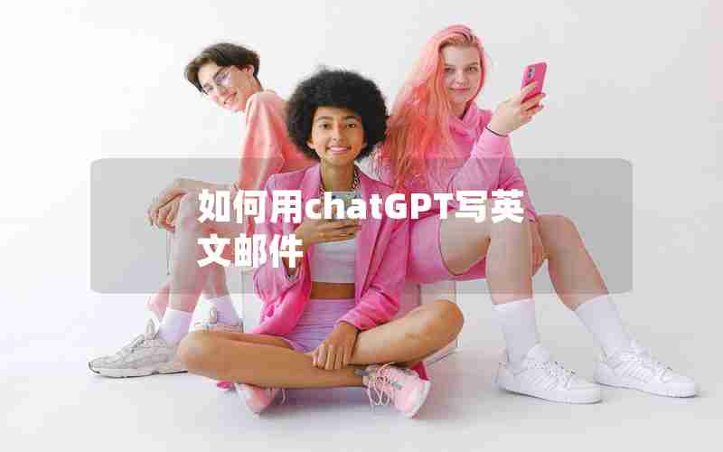 如何用chatGPT写英文邮件 如何用chatGPT写英文邮件