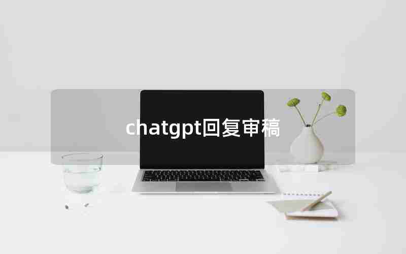 chatgpt回复审稿 chatgpt回复审稿