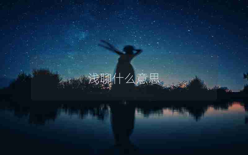 浅聊什么意思 浅聊什么意思