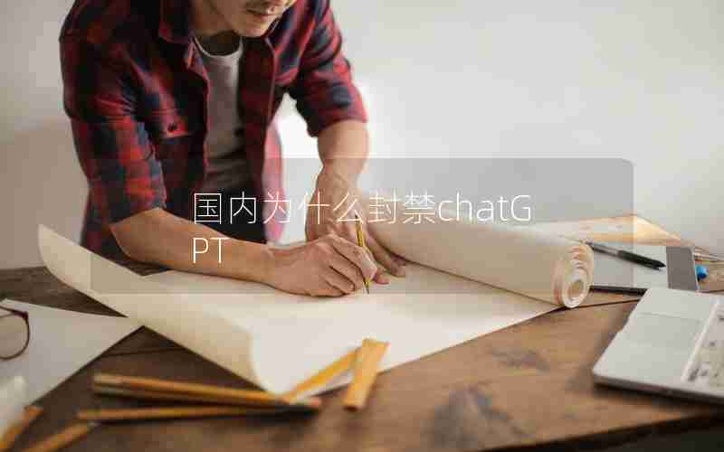 国内为什么封禁chatGPT 国内为什么封禁chatGPT