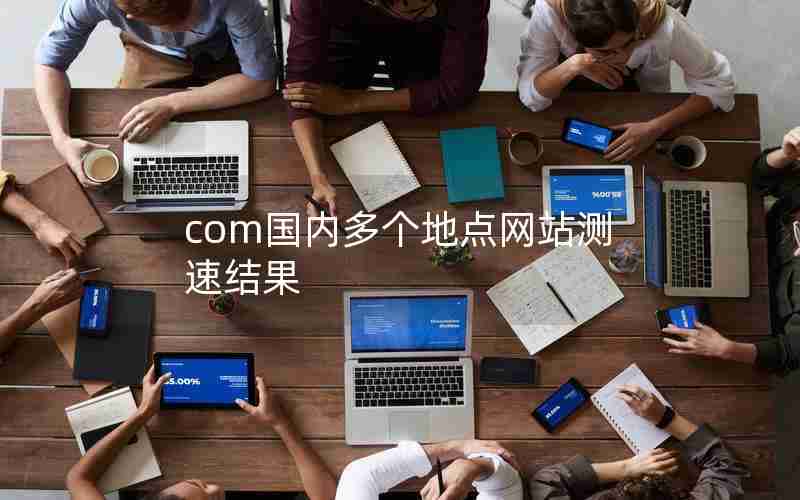 com国内多个地点网站测速结果 com国内多个地点网站测速结果