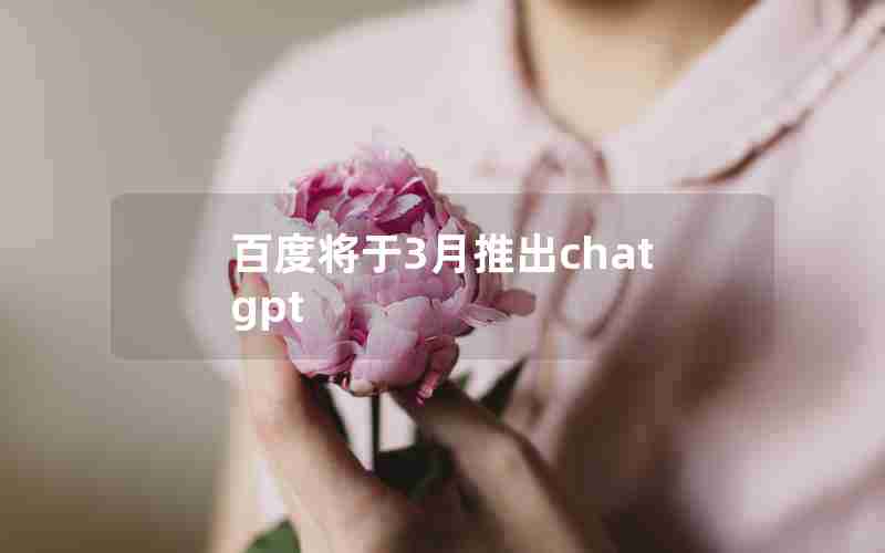 百度将于3月推出chatgpt 百度将于3月推出chatgpt