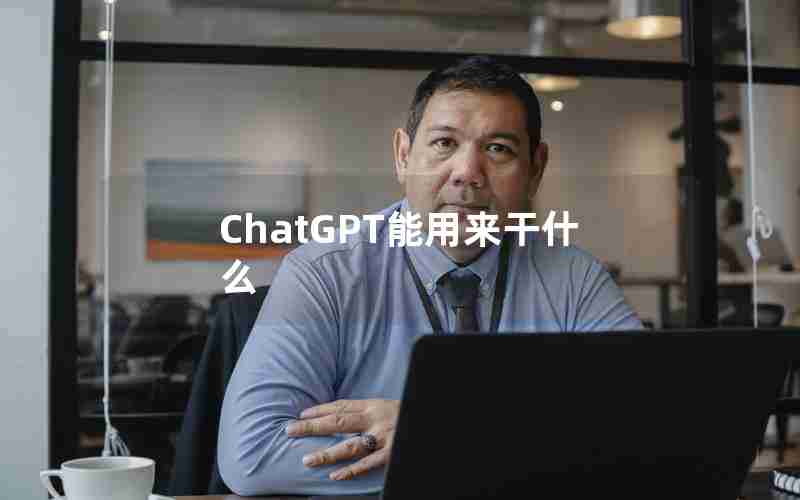 ChatGPT能用来干什么 ChatGPT能用来干什么