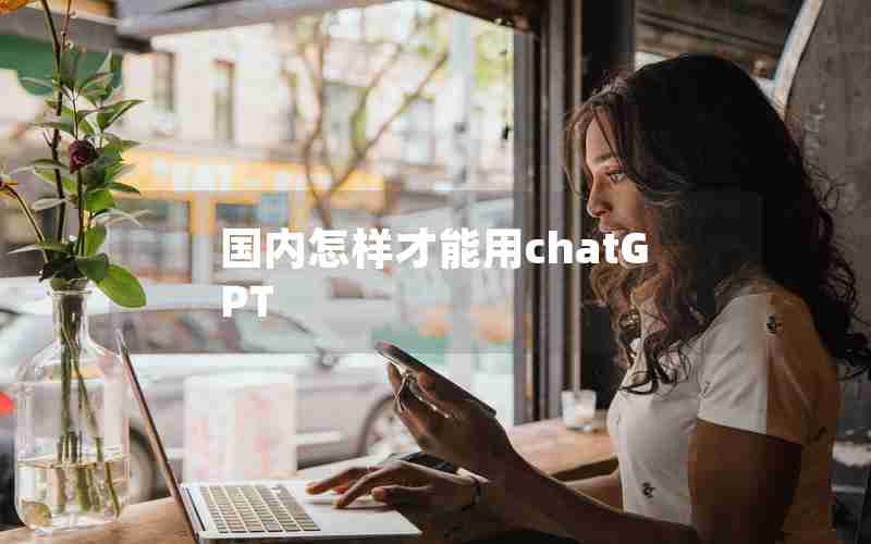 国内怎样才能用chatGPT 国内怎样才能用chatGPT