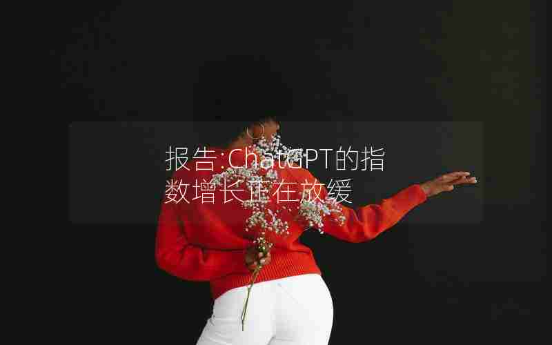报告:ChatGPT的指数增长正在放缓