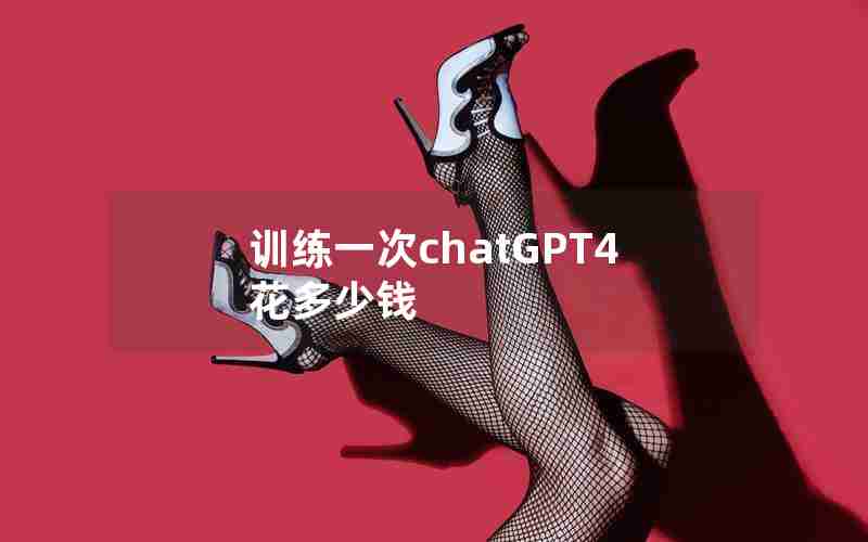 训练一次chatGPT4花多少钱
