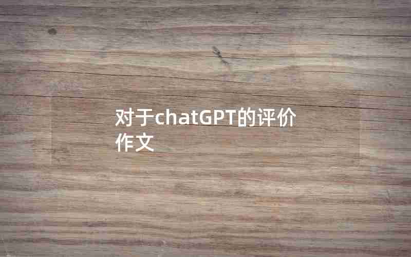 对于chatGPT的评价作文 对于chatGPT的评价作文