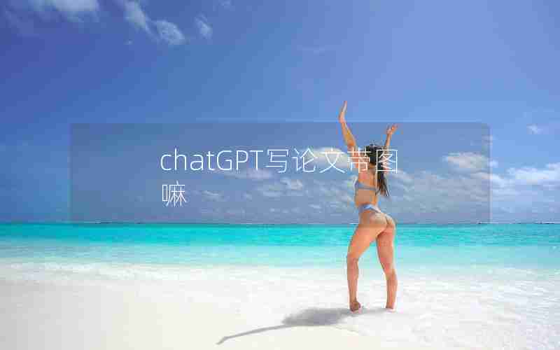 chatGPT写论文带图嘛 chatGPT写论文带图嘛