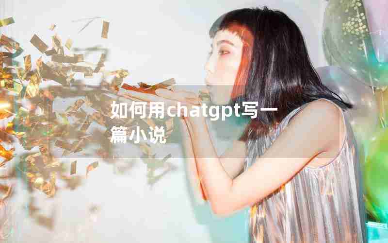 如何用chatgpt写一篇小说 如何用chatgpt写一篇小说