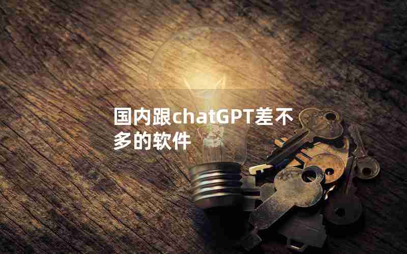 国内跟chatGPT差不多的软件 国内跟chatGPT差不多的软件