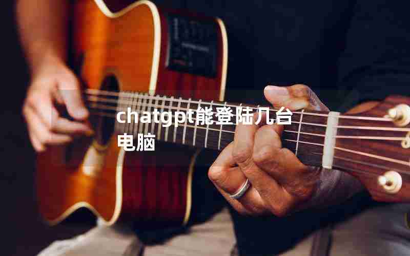 chatgpt能登陆几台电脑 chatgpt能登陆几台电脑