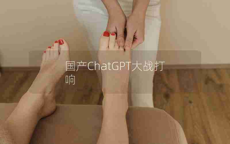 国产ChatGPT大战打响 国产ChatGPT大战打响