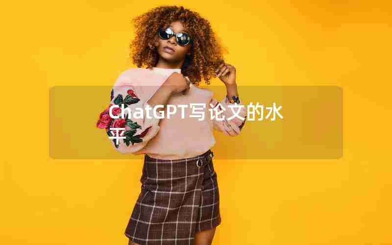 ChatGPT写论文的水平 ChatGPT写论文的水平