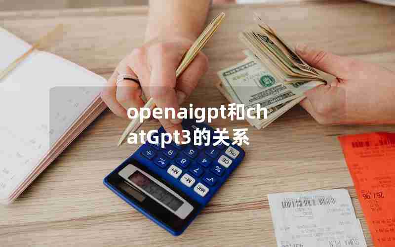 openaigpt和chatGpt3的关系 openaigpt和chatGpt3的关系