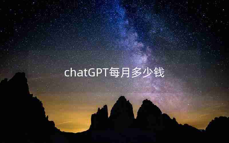 chatGPT每月多少钱 chatGPT每月多少钱