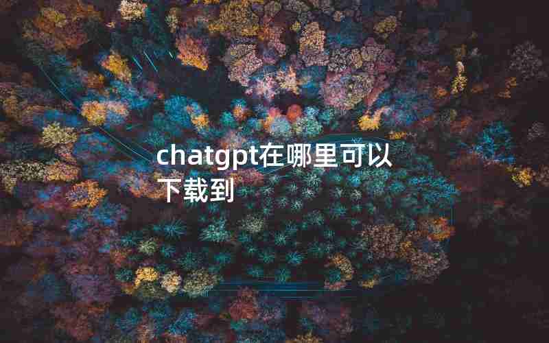 chatgpt在哪里可以下载到 chatgpt在哪里可以下载到