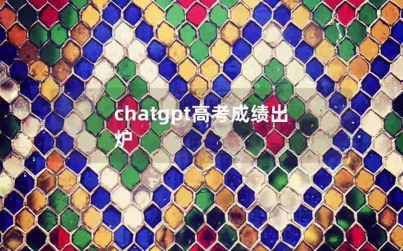 chatgpt高考成绩出炉 chatgpt高考成绩出炉