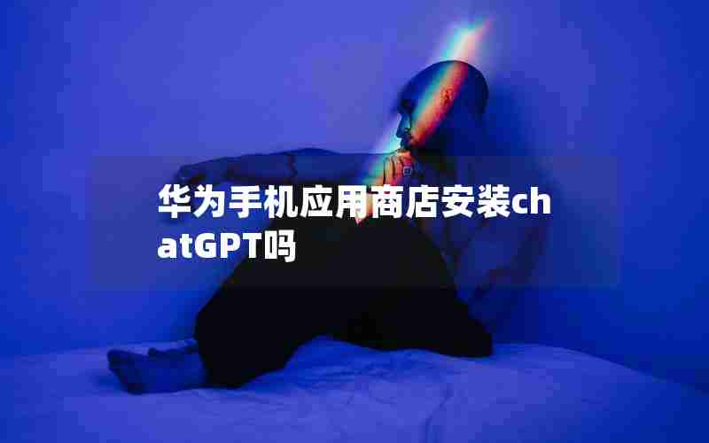 华为手机应用商店安装chatGPT吗