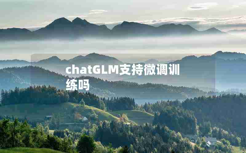 chatGLM支持微调训练吗 chatGLM支持微调训练吗