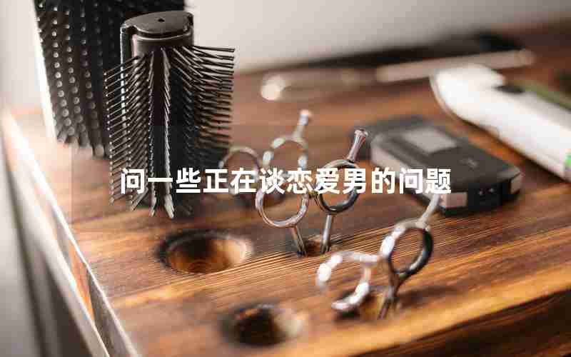问一些正在谈恋爱男的问题 问一些正在谈恋爱男的问题