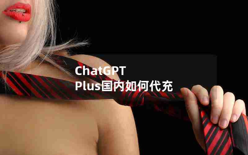 ChatGPT Plus国内如何代充 ChatGPT Plus国内如何代充