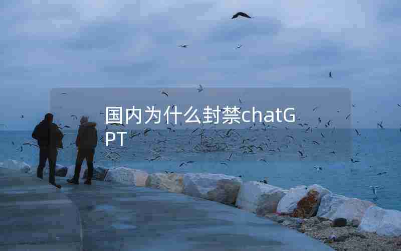国内为什么封禁chatGPT 国内为什么封禁chatGPT
