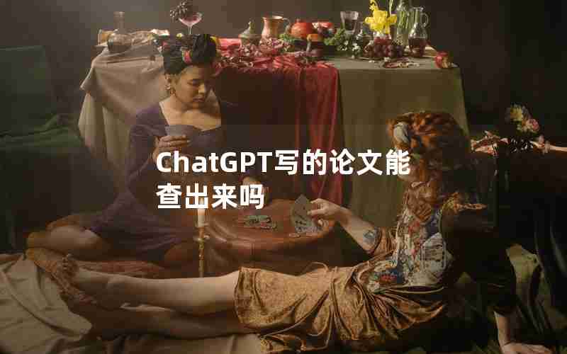 ChatGPT写的论文能查出来吗 ChatGPT写的论文能查出来吗