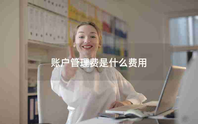 账户管理费是什么费用 账户管理费是什么费用