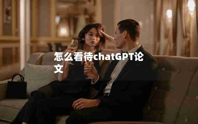 怎么看待chatGPT论文 怎么看待chatGPT论文