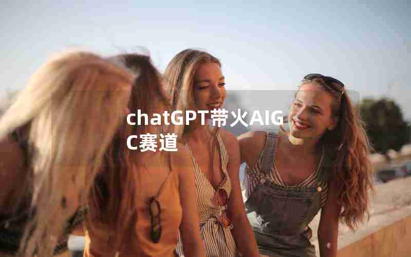 chatGPT带火AIGC赛道 chatGPT带火AIGC赛道
