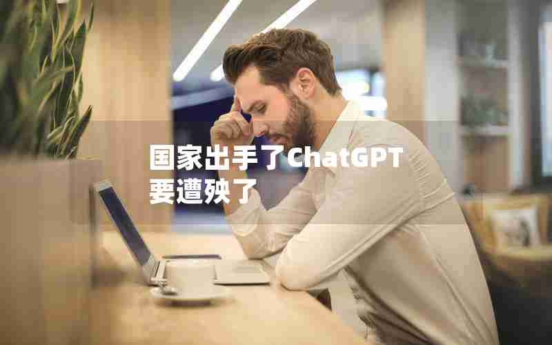 国家出手了ChatGPT要遭殃了 国家出手了ChatGPT要遭殃了