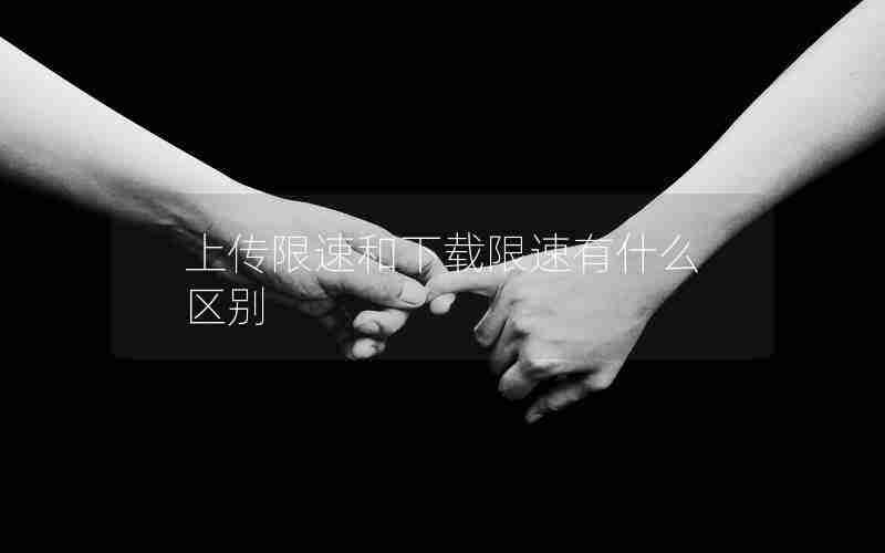 上传限速和下载限速有什么区别 上传限速和下载限速有什么区别