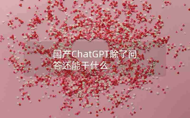 国产ChatGPT除了问答还能干什么