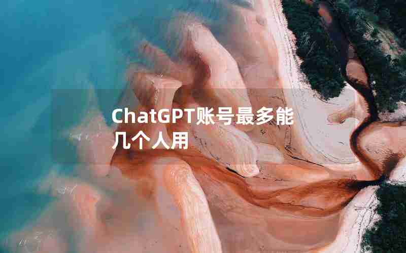 ChatGPT账号最多能几个人用 ChatGPT账号最多能几个人用