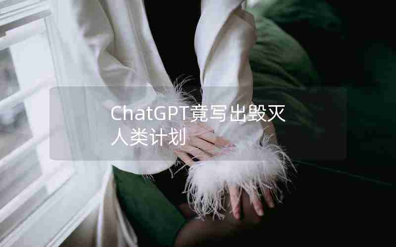 ChatGPT竟写出毁灭人类计划 ChatGPT竟写出毁灭人类计划