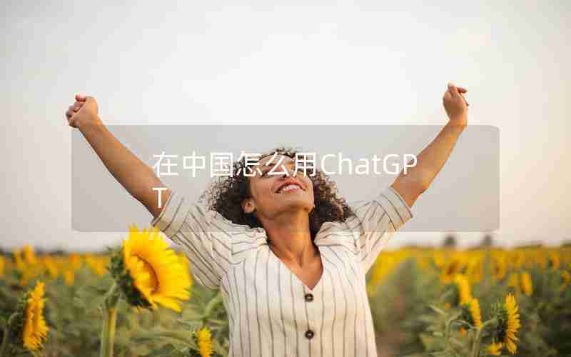 在中国怎么用ChatGPT 在中国怎么用ChatGPT