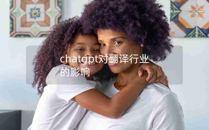chatgpt对翻译行业的影响 chatgpt对翻译行业的影响