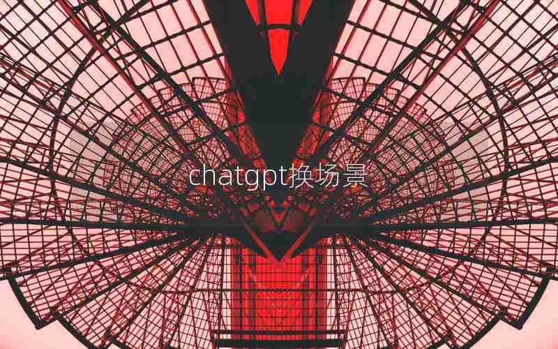 chatgpt换场景 chatgpt换场景