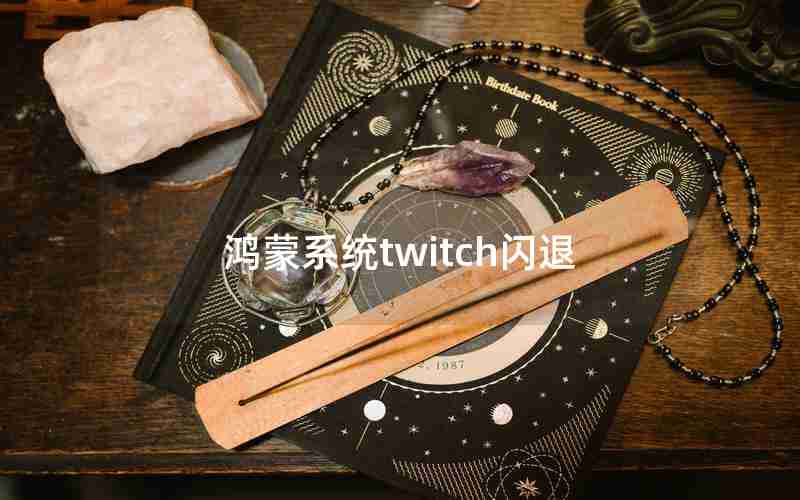 鸿蒙系统twitch闪退 鸿蒙系统twitch闪退